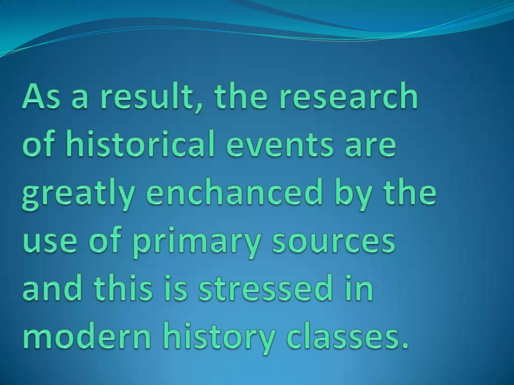 As a result, the research of historical events are greatly enchanced by the use of primary sources and this is stressed in modern history classes.