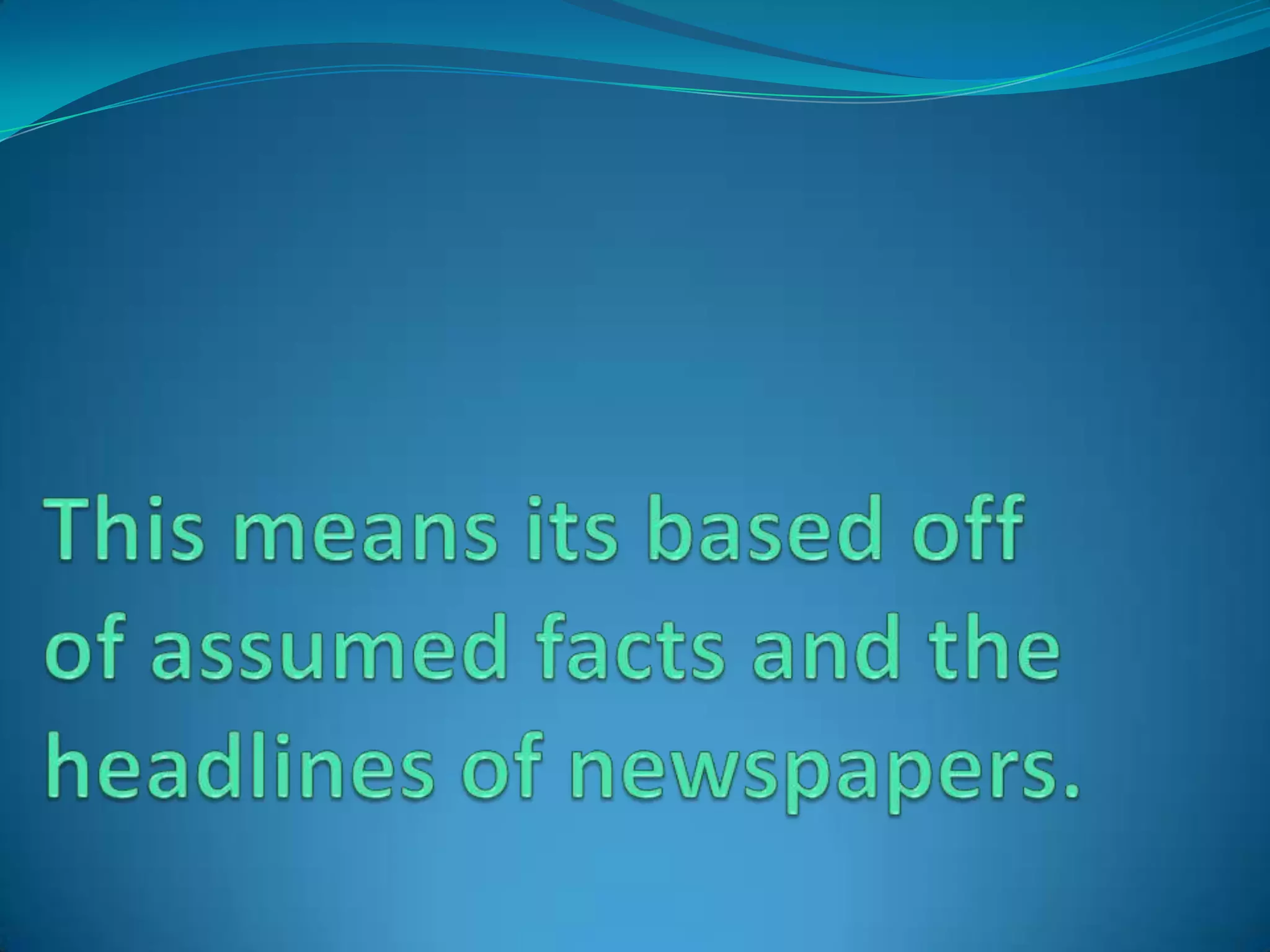 This means its based off of assumed facts and the headlines of newspapers.