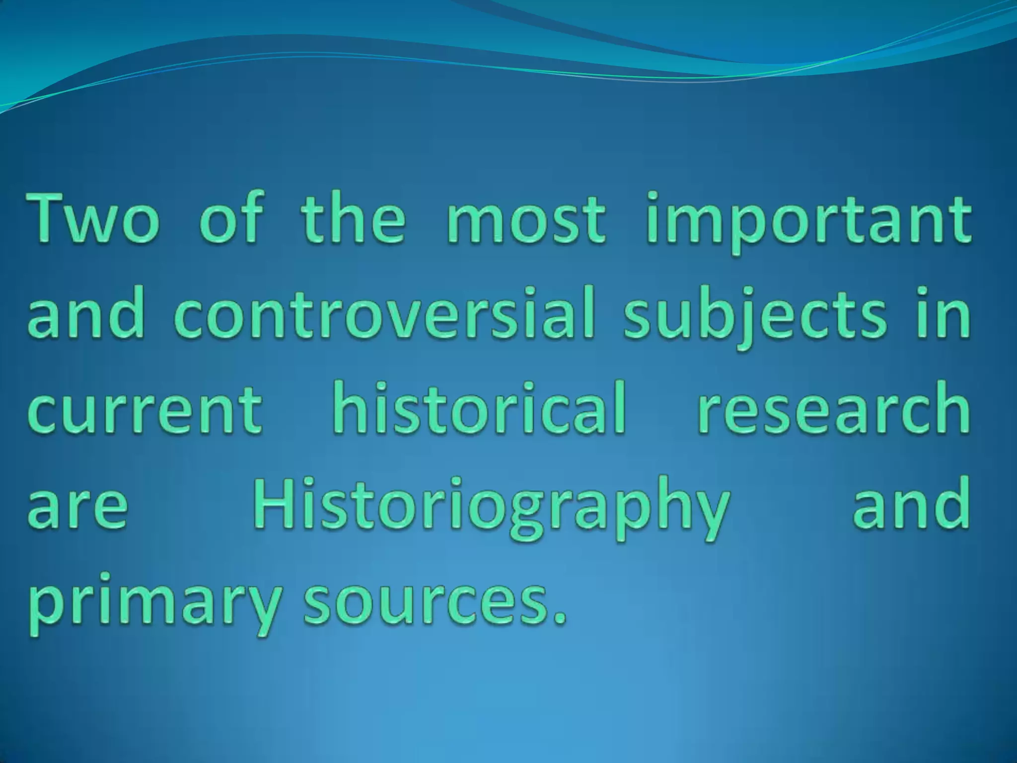 Two of the most important and controversial subjects in current historical research are Historiography and primary sources.