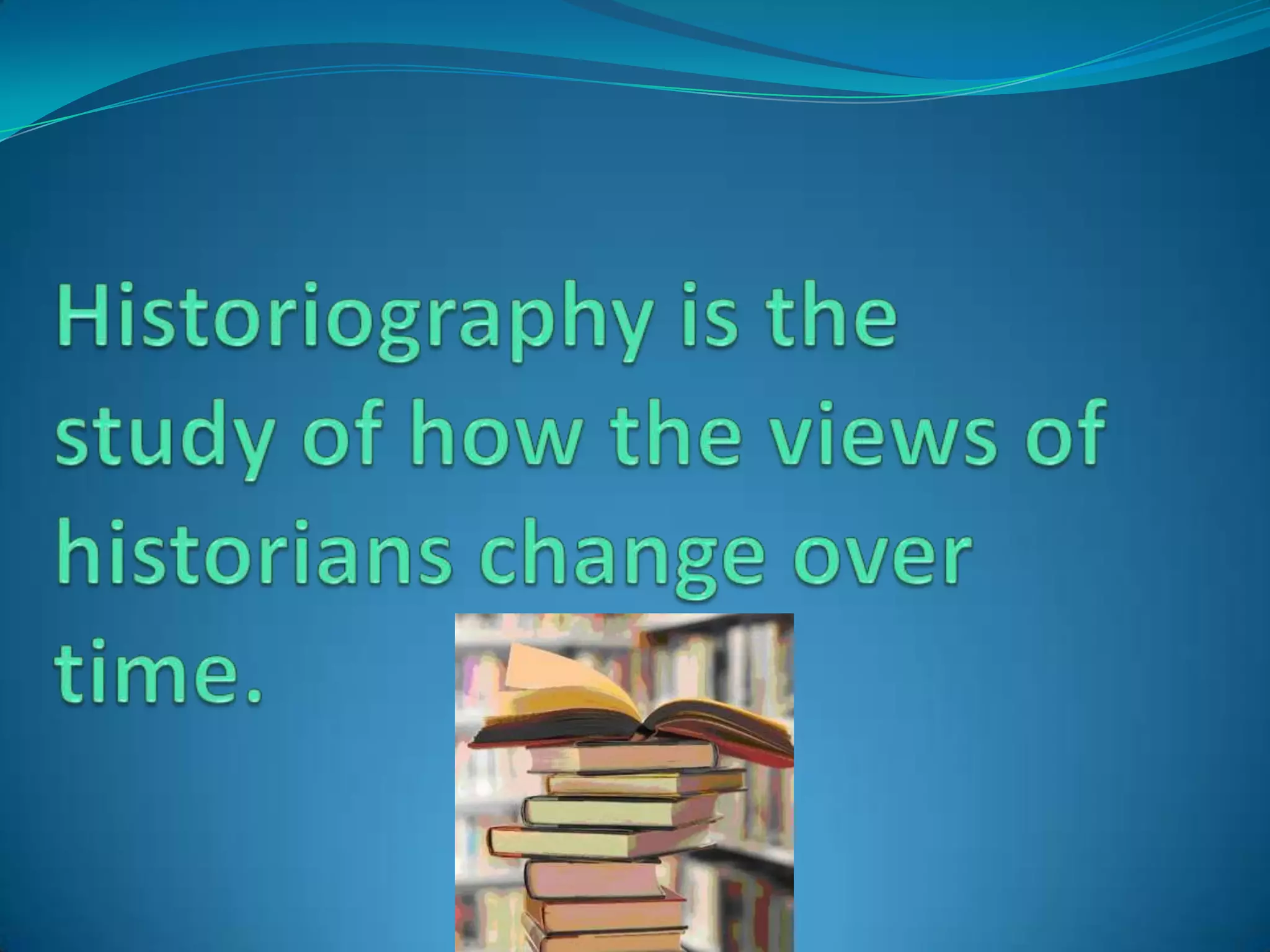 Historiography is the study of how the views ofhistorians change over time.