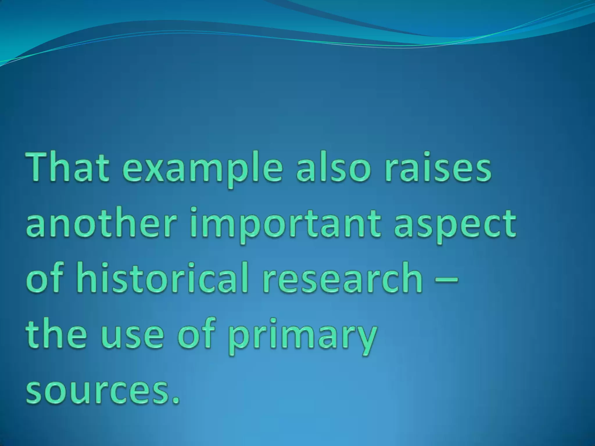 That example also raises another important aspect of historical research – the use of primary sources.