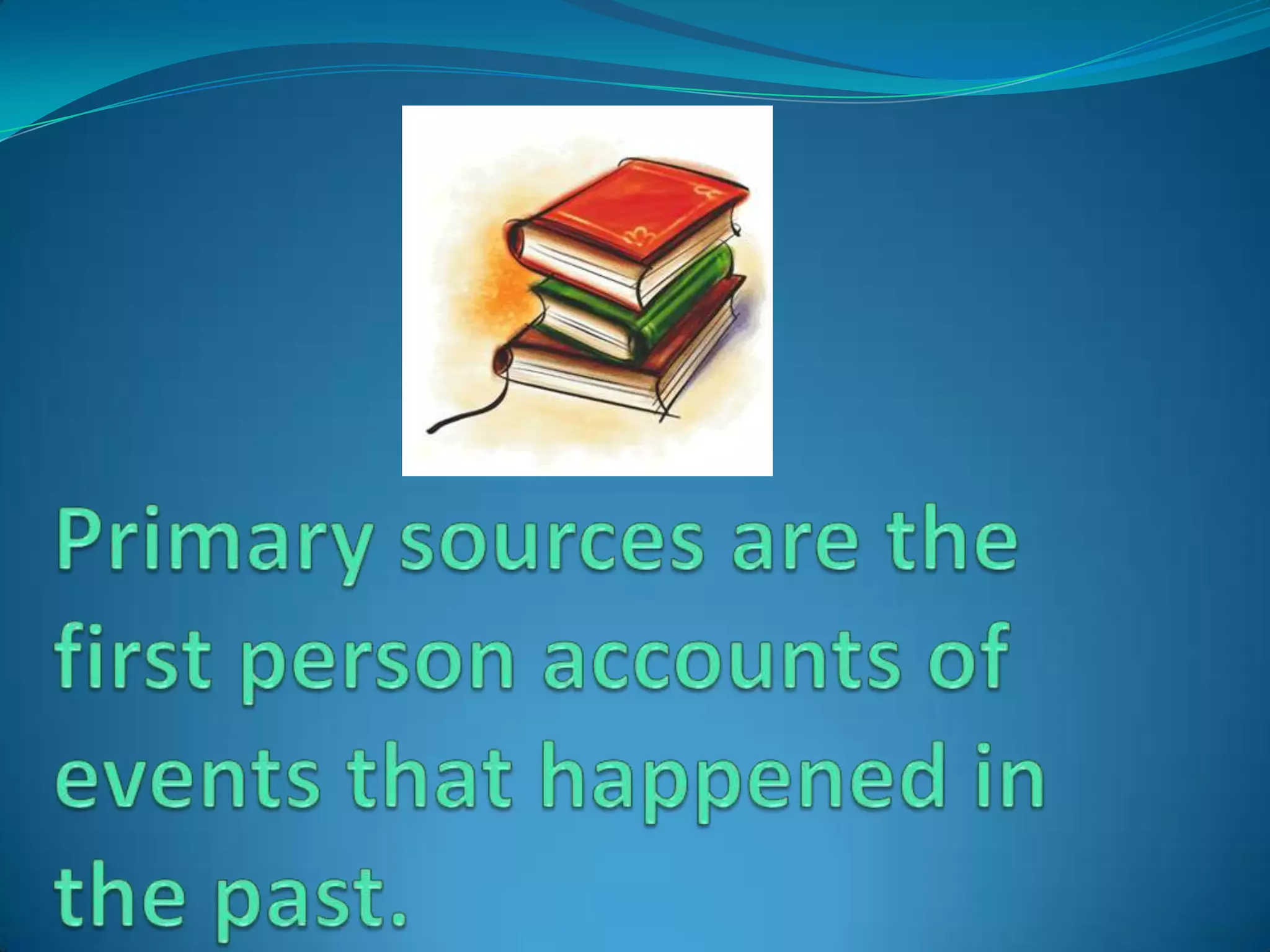 Primary sources are the first person accounts of events that happened in the past.