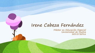 Irene Cabeza Fernández
Máster en Educación Especial
Universidad de Huelva
2015/2016
 