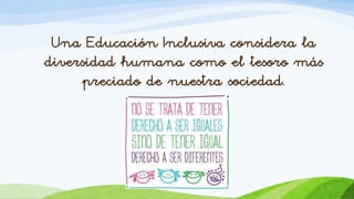 Una Educación Inclusiva considera la
diversidad humana como el tesoro más
preciado de nuestra sociedad.
 