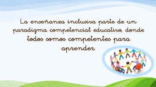 La enseñanza inclusiva parte de un
paradigma competencial educativo, donde
todos somos competentes para
aprender.
 