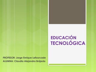 EDUCACIÓN
TECNOLÓGICA
PROFESOR: Jorge Enrique Lafourcade
ALUMNA: Claudia Alejandra Brájeda
 