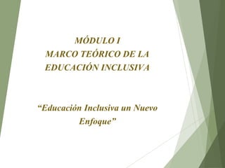 MÓDULO I
MARCO TEÓRICO DE LA
EDUCACIÓN INCLUSIVA
“Educación Inclusiva un Nuevo
Enfoque”
 