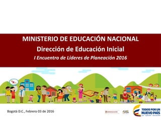 MINISTERIO DE EDUCACIÓN NACIONAL
Dirección de Educación Inicial
I Encuentro de Líderes de Planeación 2016
Bogotá D.C., Febrero 03 de 2016
 