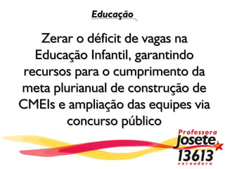 Educação

    Zerar o déficit de vagas na
   Educação Infantil, garantindo
 recursos para o cumprimento da
meta plurianual de construção de
CMEIs e ampliação das equipes via
        concurso público
 