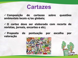 Cartazes
 Composição de cartazes sobre questões
ambientais locais e/ou globais;
 O cartaz deve ser elaborado com recorte de
revistas, jornais, encartes e etc;
 Proposta de pontuação por escolha por
valoração
 