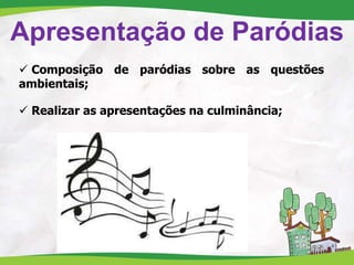 Apresentação de Paródias
 Composição de paródias sobre as questões
ambientais;
 Realizar as apresentações na culminância;
 