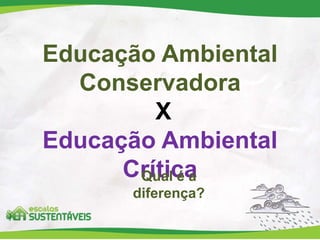 Educação Ambiental
Conservadora
X
Educação Ambiental
CríticaQual é a
diferença?
 