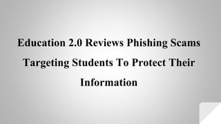 Education 2.0 Reviews Phishing Scams
Targeting Students To Protect Their
Information
 