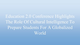 Education 2.0 Conference Highlights
The Role Of Cultural Intelligence To
Prepare Students For A Globalized
World
 