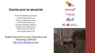 Gracias	por	su	atención
Lázaro	Cantabrana,	José	Luis	
joseluis.lazaro@urv.cat
Esteve-González,	Vanessa	
vanessa.esteve@urv.cat	
Sanromà Giménez,	Mònica
monica.sanroma@urv.cat
Gisbert Cervera,	Mercè
merce.gisbert@urv.cat
Applied	Research	Group	in	Education	and	
Technology	(ARGET)
http://late-dpedago.urv.cat/
 
