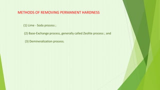 METHODS OF REMOVING PERMANENT HARDNESS
(1) Lime - Soda process ;
(2) Base-Exchange process, generally called Zeolite process ; and
(3) Demineralization process.
 