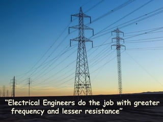 “Electrical Engineers do the job with greater
frequency and lesser resistance”
 