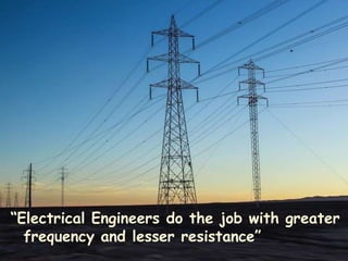 “Electrical Engineers do the job with greater
frequency and lesser resistance”
 
