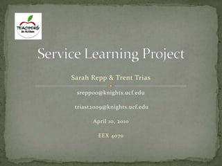 Service Learning Project Sarah Repp & Trent Trias srepp00@knights.ucf.edu  triast2009@knights.ucf.edu April 10, 2010 EEX 4070 