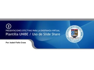 2
PRESENTACIONES EFECTIVAS PARA LA ENSEÑANZA VIRTUAL
Plantilla UNIBE / Uso de Slide Share

Por: Isabel Fiallo Cross
 