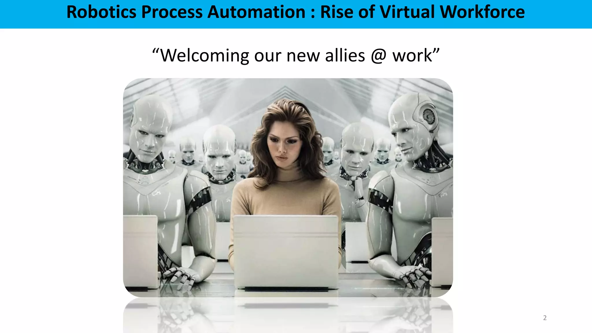 2
Robotics Process Automation : Rise of Virtual Workforce
“Welcoming our new allies @ work”
 