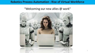 2
Robotics Process Automation : Rise of Virtual Workforce
“Welcoming our new allies @ work”
 