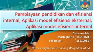 Disusun oleh :
Mustaghfirin ( 18510078 )
Siti Yuliani ( 18510081 )
Dosen Pengampu Dr. Endang Wuryadini, M.Pd.
Pembiayaan pendidikan dan efisiensi
internal, Aplikasi model efisiensi eksternal,
Aplikasi model efisiensi internal
 