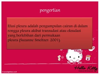 pengertian
Efusi pleura adalah pengumpulan cairan di dalam
rongga pleura akibat transudasi atau eksudasi
yang berlebihan dari permukaan
pleura (Suzanne Smeltzer: 2001).
 