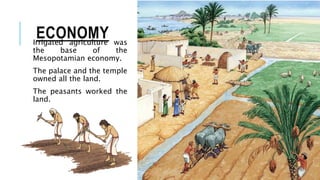 ECONOMY
Irrigated agriculture was
the base of the
Mesopotamian economy.
The palace and the temple
owned all the land.
The peasants worked the
land.
 