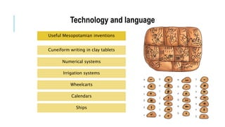 Technology and language
Useful Mesopotamian inventions
Cuneiform writing in clay tablets
Numerical systems
Irrigation systems
Wheelcarts
Calendars
Ships
 