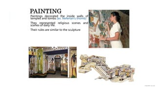 PAINTING
Paintings decorated the inside walls of
temples and tombs (ex. Nefertari’s thomb)
They represented religious scenes and
scenes of daily life.
Their rules are similar to the sculpture
 