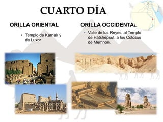 CUARTO DÍA
ORILLA ORIENTAL
• Templo de Karnak y
de Luxor
ORILLA OCCIDENTAL
• Valle de los Reyes, al Templo
de Hatshepsut, a los Colosos
de Memnon.
 