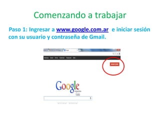 Comenzando a trabajar
Paso 1: Ingresar a www.google.com.ar e iniciar sesión
con su usuario y contraseña de Gmail.

 