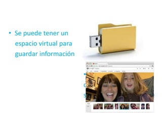 • Se puede tener un
espacio virtual para
guardar información
• Comunicarse con
cualquier persona,
sin importar donde
este.

 