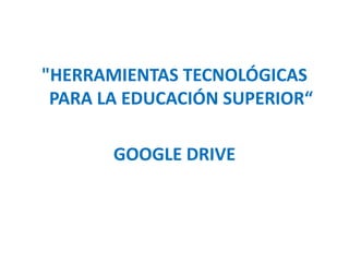 "HERRAMIENTAS TECNOLÓGICAS
PARA LA EDUCACIÓN SUPERIOR“

GOOGLE DRIVE

 