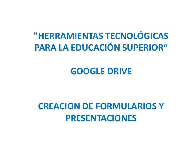 "HERRAMIENTAS TECNOLÓGICAS
PARA LA EDUCACIÓN SUPERIOR“
GOOGLE DRIVE

CREACION DE FORMULARIOS Y
PRESENTACIONES

 