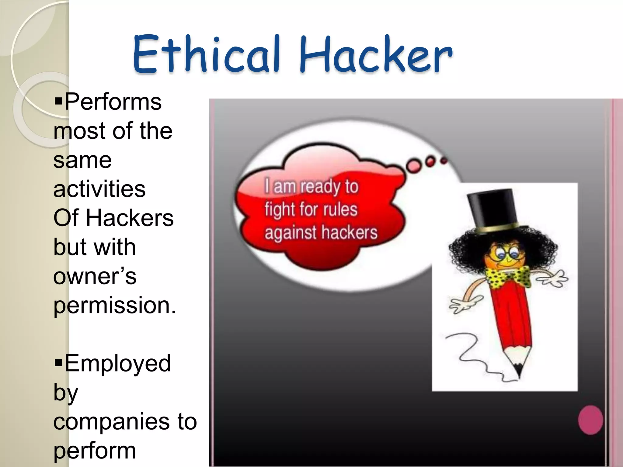 Ethical Hacker 
Performs 
most of the 
same 
activities 
Of Hackers 
but with 
owner’s 
permission. 
Employed 
by 
companies to 
perform 
 