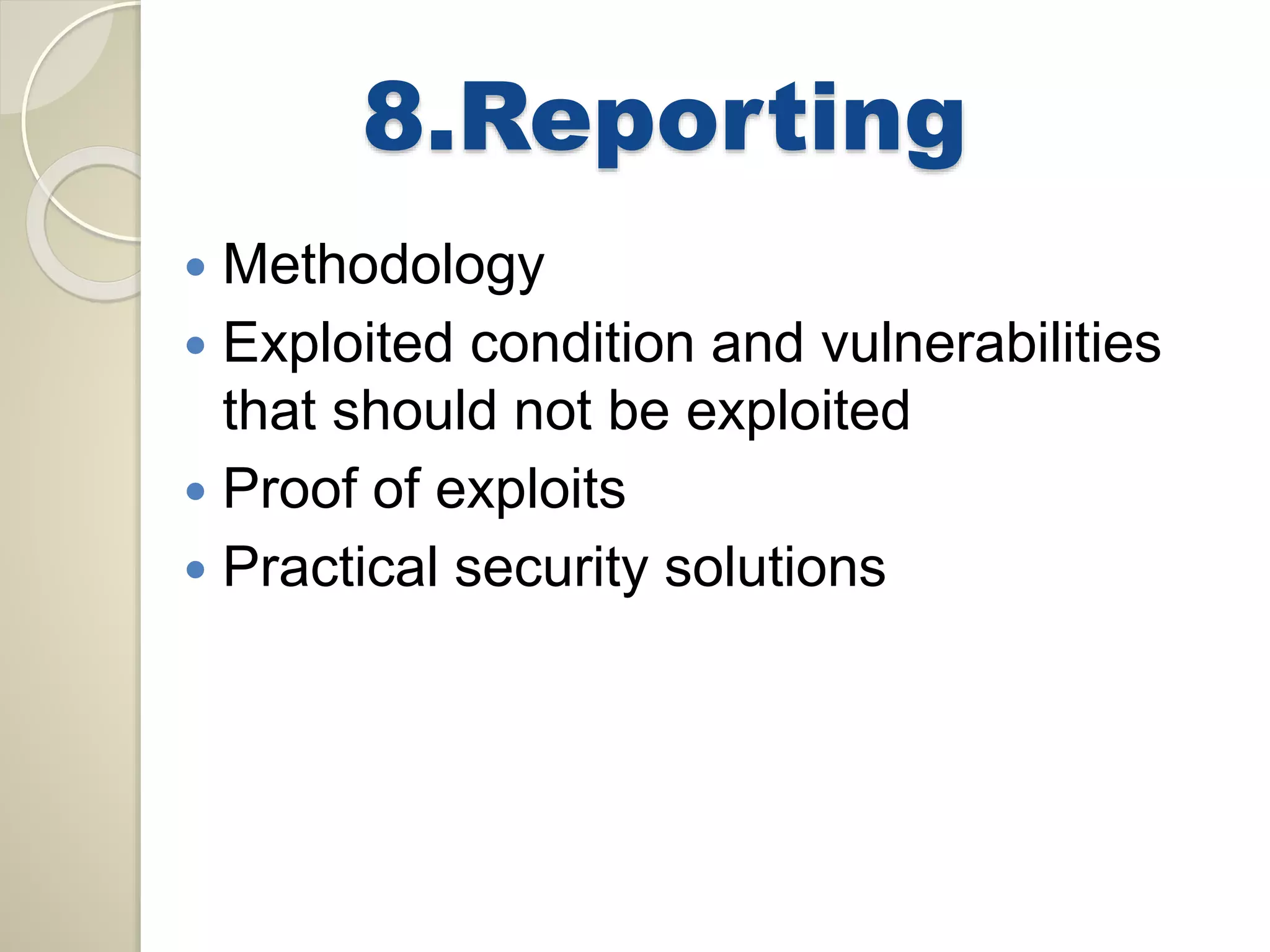 8.Reporting 
 Methodology 
 Exploited condition and vulnerabilities 
that should not be exploited 
 Proof of exploits 
 Practical security solutions 
 