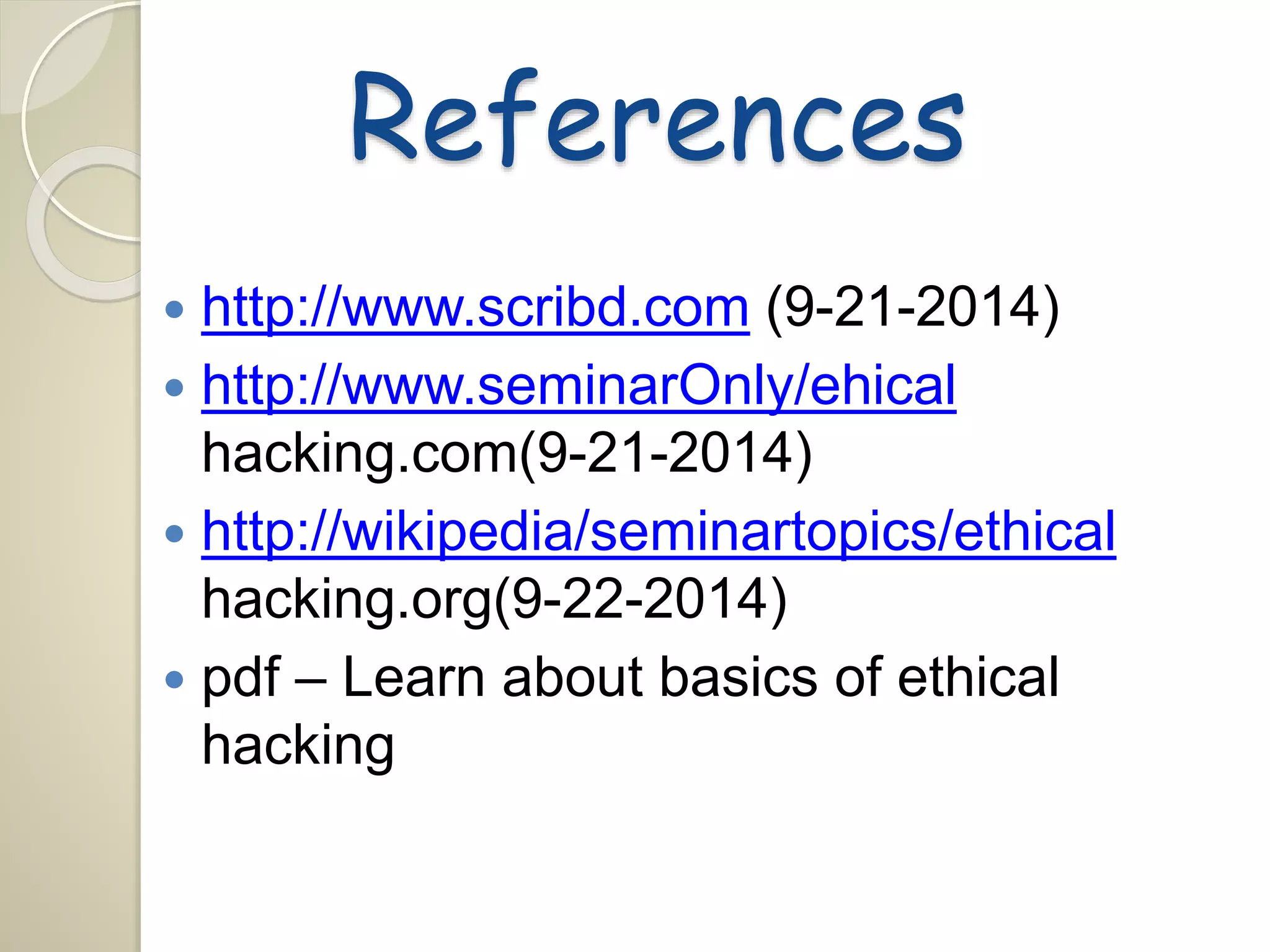 References 
 http://www.scribd.com (9-21-2014) 
 http://www.seminarOnly/ehical 
hacking.com(9-21-2014) 
 http://wikipedia/seminartopics/ethical 
hacking.org(9-22-2014) 
 pdf – Learn about basics of ethical 
hacking 
 