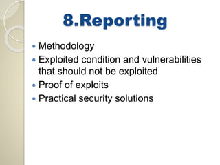 8.Reporting 
 Methodology 
 Exploited condition and vulnerabilities 
that should not be exploited 
 Proof of exploits 
 Practical security solutions 
 