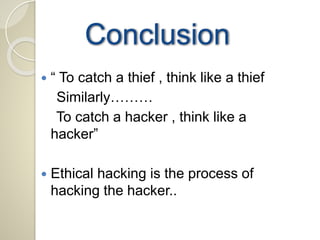 Conclusion 
 “ To catch a thief , think like a thief 
Similarly……… 
To catch a hacker , think like a 
hacker” 
 Ethical hacking is the process of 
hacking the hacker.. 
 