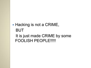  Hacking is not a CRIME, 
BUT 
It is just made CRIME by some 
FOOLISH PEOPLE!!!!! 
 