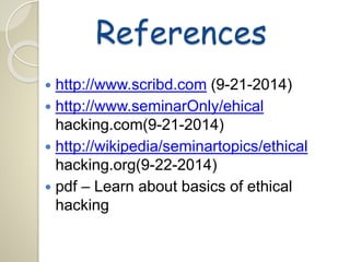 References 
 http://www.scribd.com (9-21-2014) 
 http://www.seminarOnly/ehical 
hacking.com(9-21-2014) 
 http://wikipedia/seminartopics/ethical 
hacking.org(9-22-2014) 
 pdf – Learn about basics of ethical 
hacking 
 