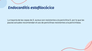 Endocarditis estaﬁlocócica
La mayoría de las cepas de S. aureus son resistentes a la penicilina G, por lo que las
pautas actuales recomiendan el uso de penicilinas resistentes a la penicinilasa.
 