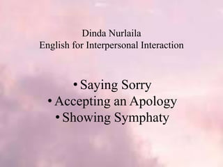 Dinda Nurlaila
English for Interpersonal Interaction
• Saying Sorry
• Accepting an Apology
• Showing Symphaty
 