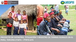 PROYECTO DE CATASTRO, TITULACIÓN Y REGISTRO DE TIERRAS RURALES EN EL
PERÚ, TERCERA ETAPA – PTRT3-GTS
 
