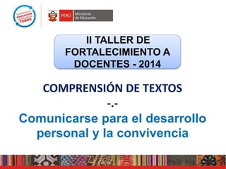 COMPRENSIÓN DE TEXTOS
-.-
Comunicarse para el desarrollo
personal y la convivencia
II TALLER DE
FORTALECIMIENTO A
DOCENTES - 2014
 