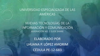 UNIVERSIDAD ESPECIALIZADA DE LAS
AMÉRICAS
NUEVAS TECNOLOGÍAS DE LA
INFORMACIÓN Y COMUNICACIÓN
ASIGNACIÓN NO. 2 SLIDE SHARE
ELABORADO POR
LHUANA P. LÓPEZ AMORIM
CÉDULA PE-12-683
 
