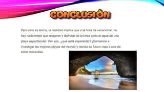 Pero esto es teoría, la realidad implica que a la hora de vacacionar, no
hay nada mejor que relajarse y disfrutar de la brisa junto al agua de una
playa espectacular. Por eso, ¿qué está esperando? ¡Comience a
investigar las mejores playas del mundo y decida su futuro viaje a una de
estas maravillas.
 