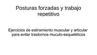 Posturas forzadas y trabajo
repetitivo
Ejercicios de estiramiento muscular y articular
para evitar trastornos muculo-esqueléticos
 